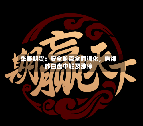 华泰期货：安全监管全面强化	，焦煤昨日盘中触及涨停-第3张图片