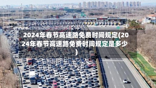 2024年春节高速路免费时间规定(2024年春节高速路免费时间规定是多少)-第2张图片