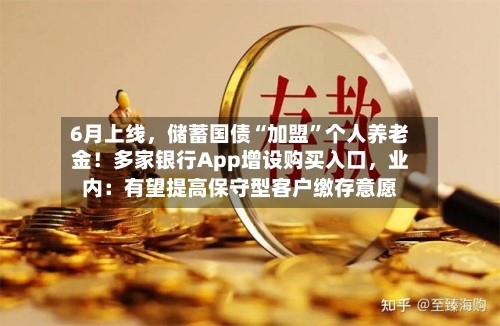 6月上线，储蓄国债“加盟	”个人养老金！多家银行App增设购买入口	，业内：有望提高保守型客户缴存意愿-第2张图片