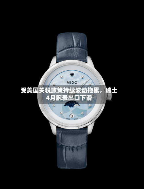 受美国关税政策持续波动拖累，瑞士4月腕表出口下滑-第3张图片