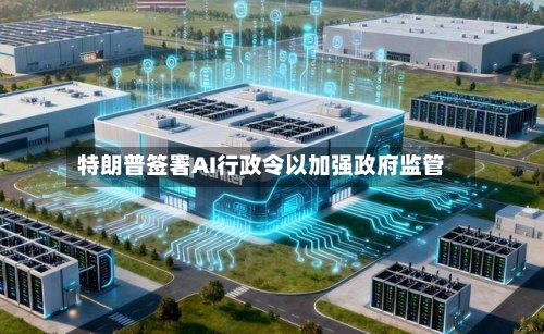 特朗普签署AI行政令以加强政府监管
