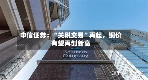 中信证券：“关税交易”再起，铜价有望再创新高-第3张图片