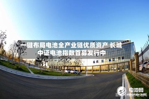 一键布局电池全产业链优质资产 长城中证电池指数首募发行中-第3张图片