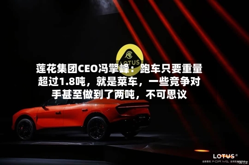 莲花集团CEO冯擎峰：跑车只要重量超过1.8吨	，就是菜车，一些竞争对手甚至做到了两吨，不可思议-第2张图片