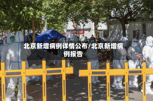 北京新增病例详情公布/北京新增病例报告