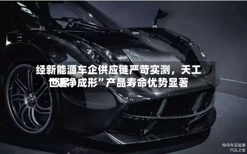 经新能源车企供应链严苛实测，天工世界“近净成形”产品寿命优势显著-第2张图片