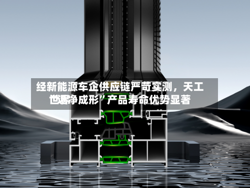 经新能源车企供应链严苛实测，天工世界“近净成形”产品寿命优势显著-第2张图片