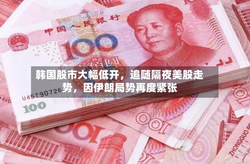 韩国股市大幅低开，追随隔夜美股走势，因伊朗局势再度紧张-第3张图片