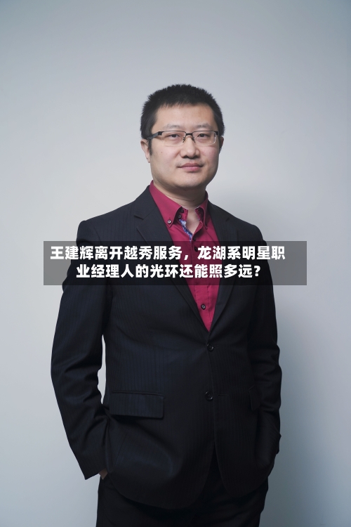 王建辉离开越秀服务，龙湖系明星职业经理人的光环还能照多远？-第2张图片