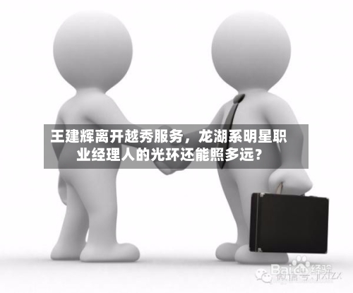 王建辉离开越秀服务，龙湖系明星职业经理人的光环还能照多远？-第3张图片