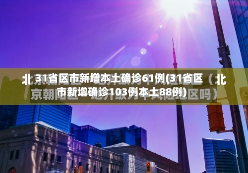 31省区市新增本土确诊61例(31省区市新增确诊103例本土88例)
