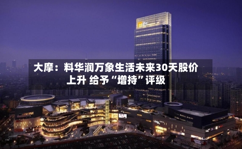 大摩：料华润万象生活未来30天股价上升 给予“增持	”评级-第2张图片