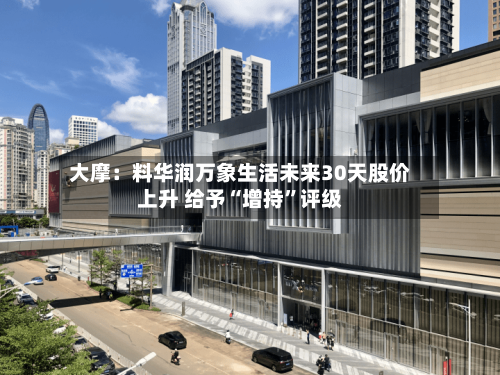 大摩：料华润万象生活未来30天股价上升 给予“增持”评级-第3张图片