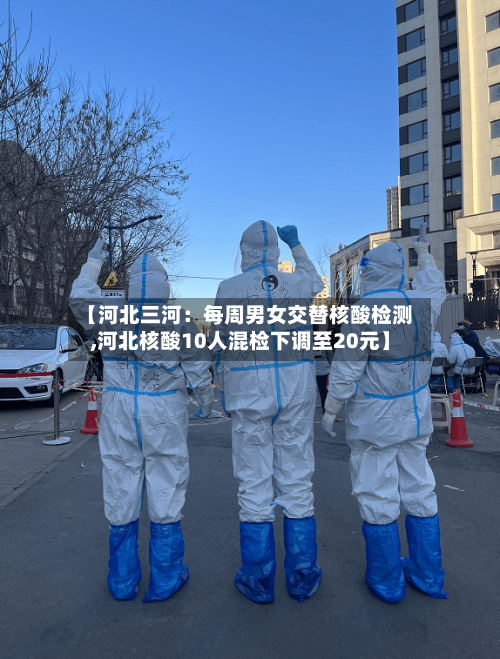 【河北三河：每周男女交替核酸检测,河北核酸10人混检下调至20元】-第3张图片