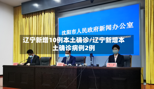 辽宁新增10例本土确诊/辽宁新增本土确诊病例2例-第3张图片