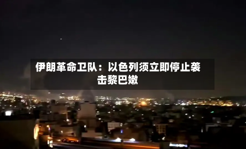 伊朗革命卫队：以色列须立即停止袭击黎巴嫩