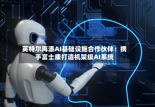 英特尔再添AI基础设施合作伙伴：携手富士康打造机架级AI系统-第2张图片