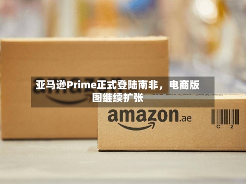 亚马逊Prime正式登陆南非，电商版图继续扩张-第2张图片