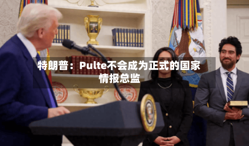 特朗普：Pulte不会成为正式的国家情报总监-第2张图片