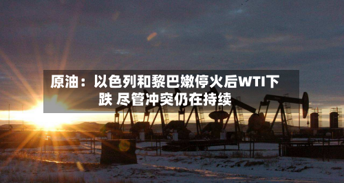 原油：以色列和黎巴嫩停火后WTI下跌 尽管冲突仍在持续-第3张图片