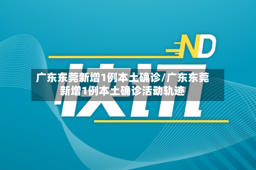 广东东莞新增1例本土确诊/广东东莞新增1例本土确诊活动轨迹
