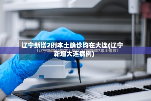 辽宁新增2例本土确诊均在大连(辽宁新增大连病例)-第2张图片