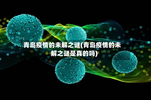 青岛疫情的未解之谜(青岛疫情的未解之谜是真的吗)