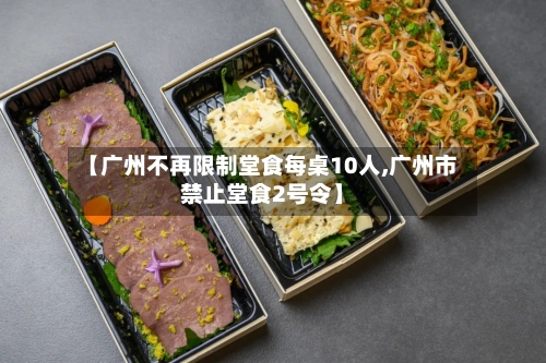 【广州不再限制堂食每桌10人,广州市禁止堂食2号令】