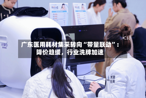 广东医用耗材集采转向“带量联动”：降价趋缓，行业洗牌加速-第2张图片