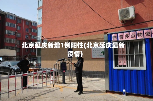 北京延庆新增1例阳性(北京延庆最新疫情)