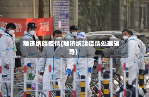 额济纳旗疫情(额济纳旗疫情处理领导)