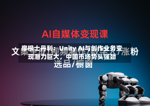 摩根士丹利：Unity AI与创作业务变现潜力巨大，中国市场势头强劲-第2张图片