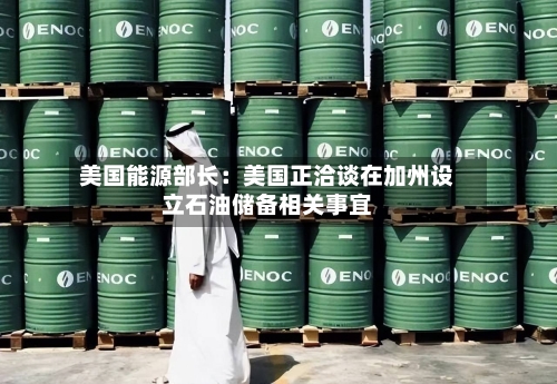 美国能源部长：美国正洽谈在加州设立石油储备相关事宜-第2张图片