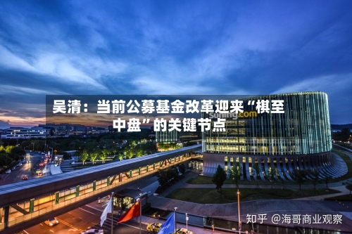 吴清：当前公募基金改革迎来“棋至中盘	”的关键节点-第3张图片