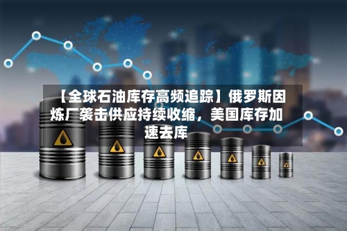 【全球石油库存高频追踪】俄罗斯因炼厂袭击供应持续收缩，美国库存加速去库-第2张图片