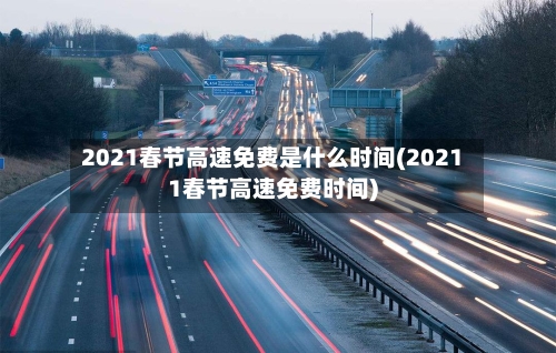 2021春节高速免费是什么时间(20211春节高速免费时间)