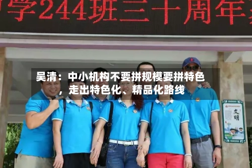 吴清：中小机构不要拼规模要拼特色，走出特色化、精品化路线-第3张图片
