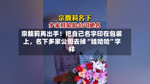 宗馥莉再出手！把自己名字印在包装上，名下多家公司去掉“娃哈哈”字样-第2张图片