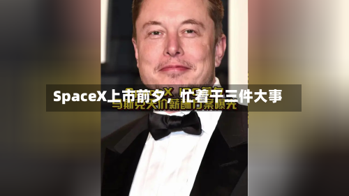 SpaceX上市前夕	，忙着干三件大事-第2张图片