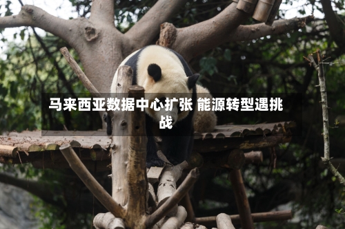 马来西亚数据中心扩张 能源转型遇挑战