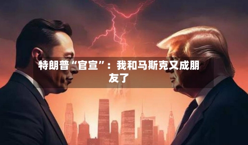 特朗普“官宣	”：我和马斯克又成朋友了-第2张图片