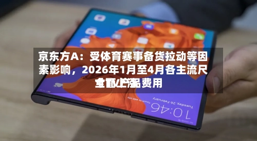 京东方A：受体育赛事备货拉动等因素影响	，2026年1月至4月各主流尺寸TV产品费用全面上涨-第3张图片