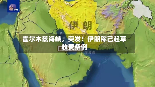 霍尔木兹海峡	，突发！伊朗称已起草收费条例-第2张图片