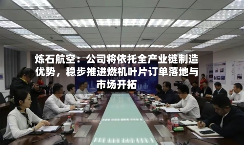 炼石航空：公司将依托全产业链制造优势，稳步推进燃机叶片订单落地与市场开拓-第3张图片