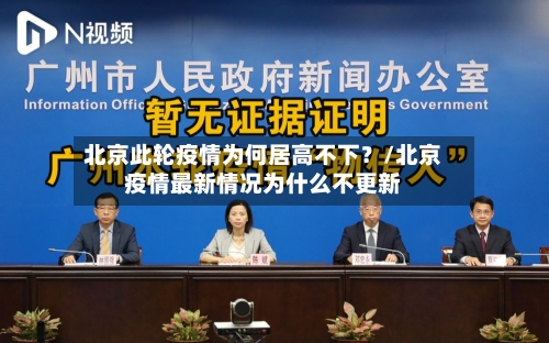 北京此轮疫情为何居高不下？/北京疫情最新情况为什么不更新