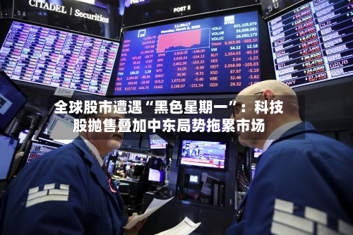 全球股市遭遇“黑色星期一”：科技股抛售叠加中东局势拖累市场-第2张图片