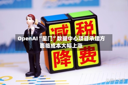 OpenAI“星门	”数据中心项目承建方面临成本大幅上涨-第2张图片