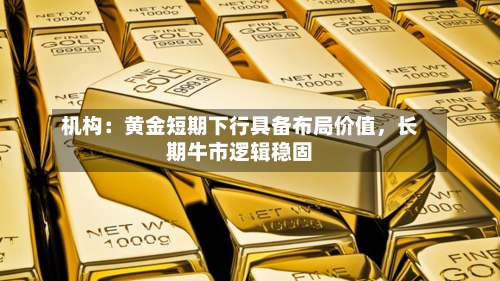 机构：黄金短期下行具备布局价值	，长期牛市逻辑稳固-第2张图片