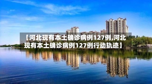 【河北现有本土确诊病例127例,河北现有本土确诊病例127例行动轨迹】