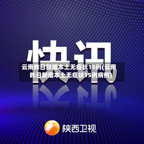云南昨日新增本土无症状15例(云南昨日新增本土无症状15例病例)